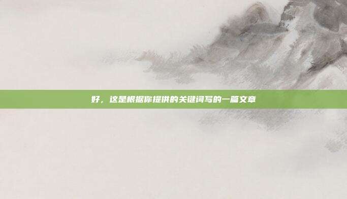 好,这是根据你提供的关键词写的一篇文章