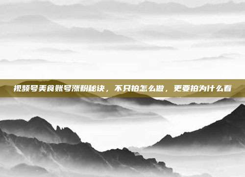 视频号美食账号涨粉秘诀,不只拍怎么做,更要拍为什么看