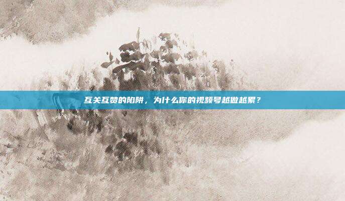 互关互赞的陷阱,为什么你的视频号越做越累?