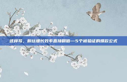 这样写,粉丝增长效率直接翻倍—5个被验证的爆款公式