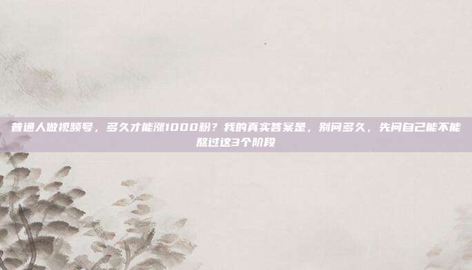 普通人做视频号,多久才能涨1000粉?我的真实答案是,别问多久,先问自己能不能熬过这3个阶段