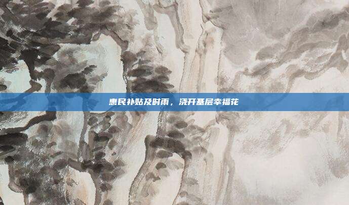 惠民补贴及时雨,浇开基层幸福花
