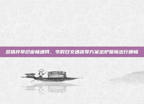 多措并举织密畅通网,节假日交通疏导方案出炉保障出行顺畅