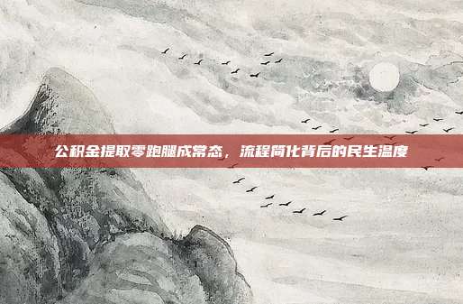 公积金提取零跑腿成常态，流程简化背后的民生温度