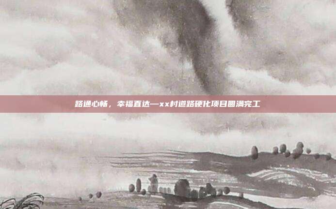 路通心畅,幸福直达—xx村道路硬化项目圆满完工