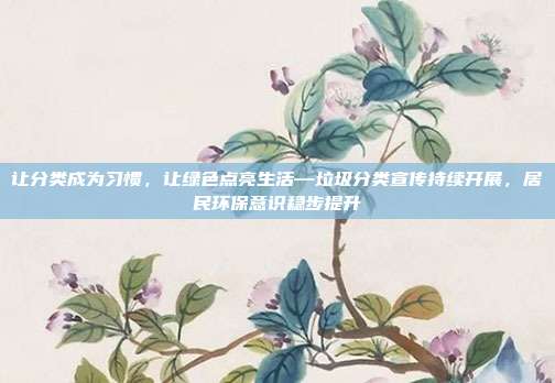 让分类成为习惯，让绿色点亮生活—垃圾分类宣传持续开展，居民环保意识稳步提升