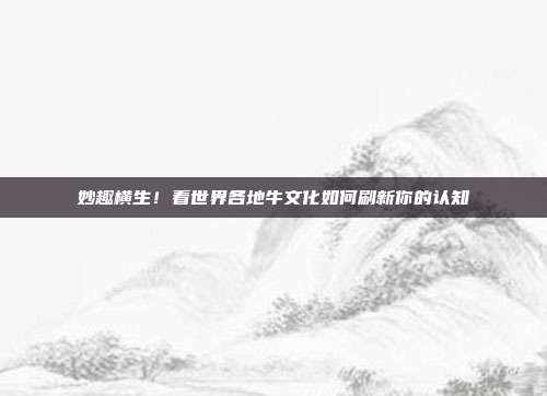 妙趣横生！看世界各地牛文化如何刷新你的认知