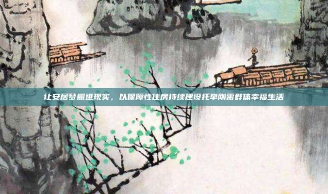 让安居梦照进现实,以保障性住房持续建设托举刚需群体幸福生活