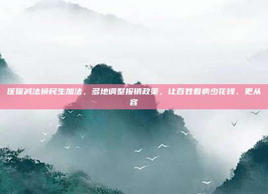 医保减法换民生加法，多地调整报销政策，让百姓看病少花钱、更从容