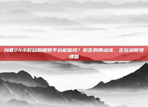抖音24小时自助刷赞平台能信吗?你花的那点钱,正在给账号埋雷