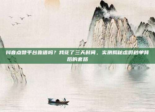 抖音点赞平台靠谱吗？我花了三天时间，实测揭秘虚假秒单背后的套路