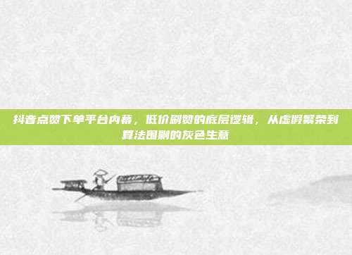抖音点赞下单平台内幕,低价刷赞的底层逻辑,从虚假繁荣到算法围剿的灰色生意