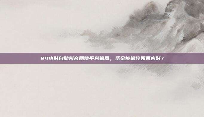 24小时自助抖音刷赞平台骗局,资金被骗该如何应对?