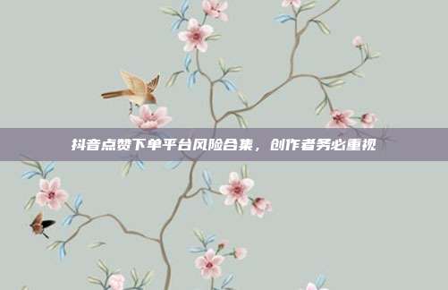 抖音点赞下单平台风险合集,创作者务必重视