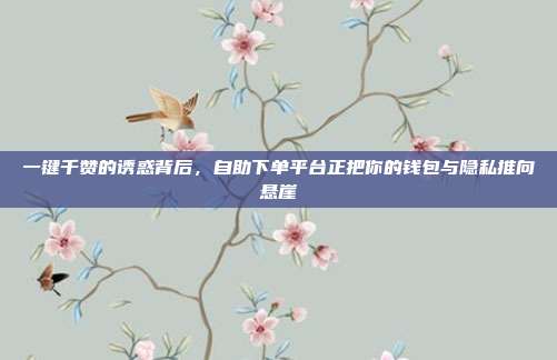一键千赞的诱惑背后,自助下单平台正把你的钱包与隐私推向悬崖