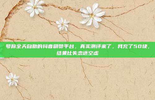 号称全天自助的抖音刷赞平台,真实测评来了,我充了50块,结果比失恋还空虚