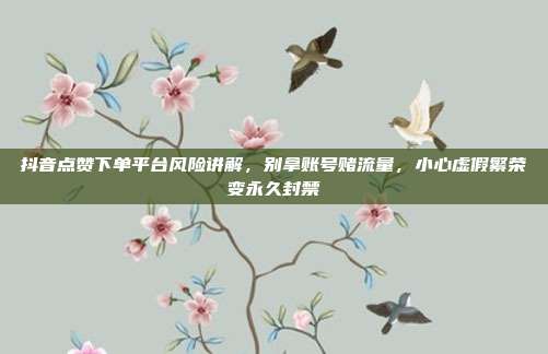 抖音点赞下单平台风险讲解,别拿账号赌流量,小心虚假繁荣变永久封禁