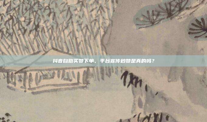抖音自助买赞下单，平台宣传秒赞是真的吗？