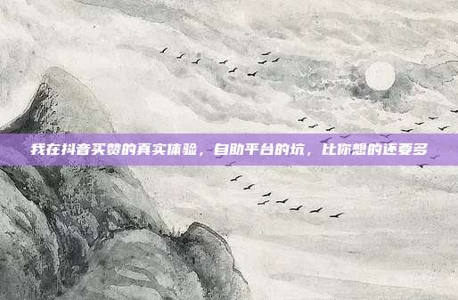 我在抖音买赞的真实体验,自助平台的坑,比你想的还要多
