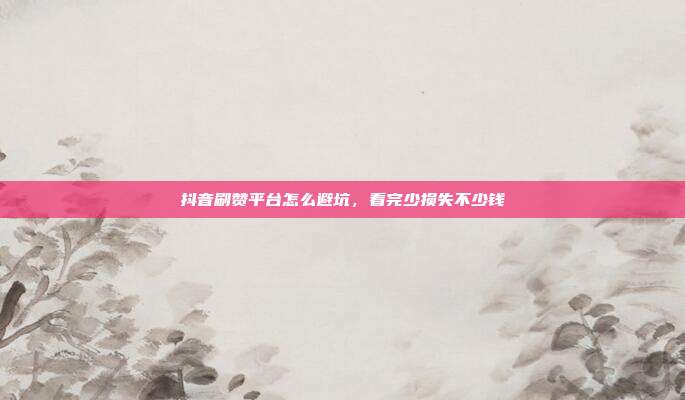 抖音刷赞平台怎么避坑,看完少损失不少钱
