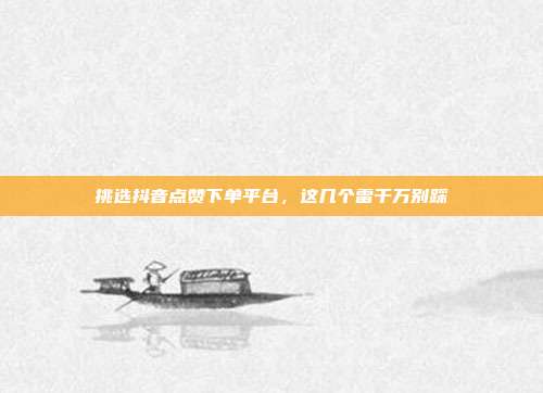 挑选抖音点赞下单平台,这几个雷千万别踩