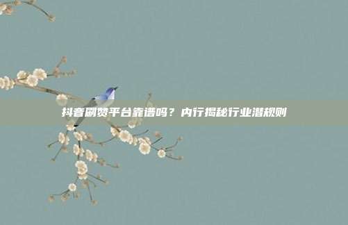抖音刷赞平台靠谱吗?内行揭秘行业潜规则
