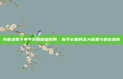 抖音点赞下单平台的甜蜜陷阱，新手必看的五大隐患与避坑指南
