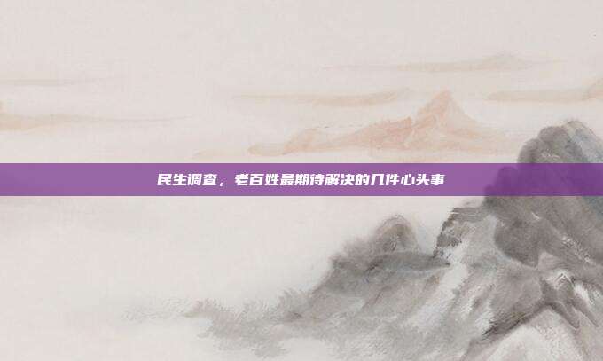 民生调查，老百姓最期待解决的几件心头事