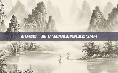 市场观察,热门产品价格走势的温差与风向