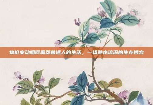 物价变动如何重塑普通人的生活,一场静水流深的生存博弈