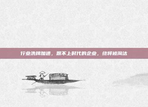 行业洗牌加速,跟不上时代的企业,终将被淘汰