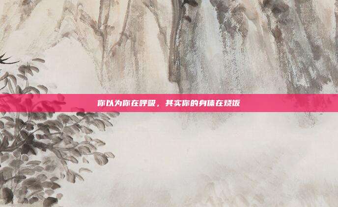 你以为你在呼吸,其实你的身体在烧饭