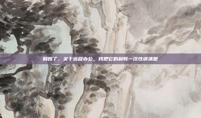 别吵了,关于远程办公,我把它的利弊一次性讲清楚