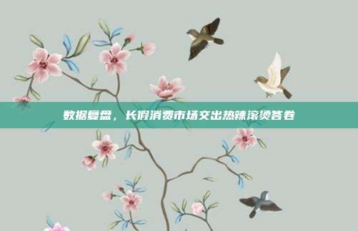 数据复盘,长假消费市场交出热辣滚烫答卷