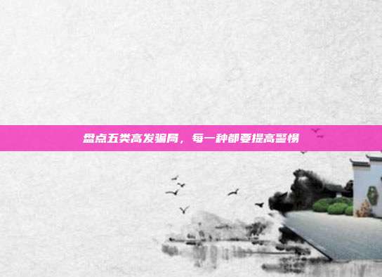 盘点五类高发骗局,每一种都要提高警惕