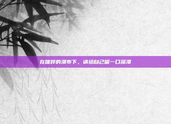 在喧哗的瀑布下,请给自己留一口深潭