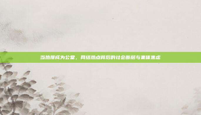 当热搜成为公堂,网络热点背后的社会断层与集体焦虑