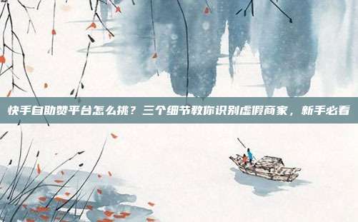 快手自助赞平台怎么挑？三个细节教你识别虚假商家，新手必看