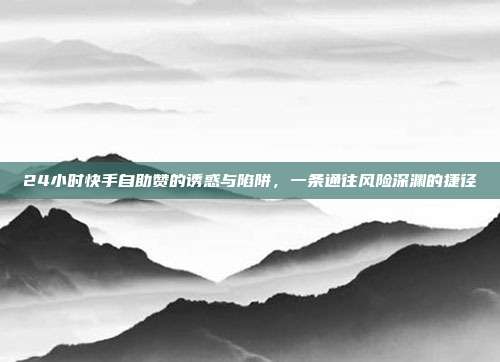 24小时快手自助赞的诱惑与陷阱,一条通往风险深渊的捷径