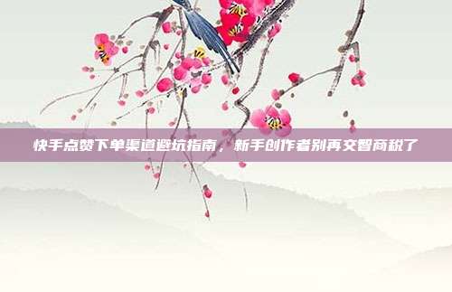快手点赞下单渠道避坑指南,新手创作者别再交智商税了