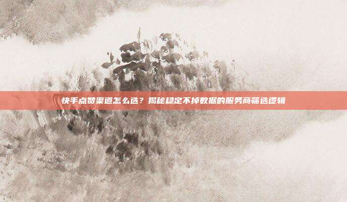快手点赞渠道怎么选?揭秘稳定不掉数据的服务商筛选逻辑