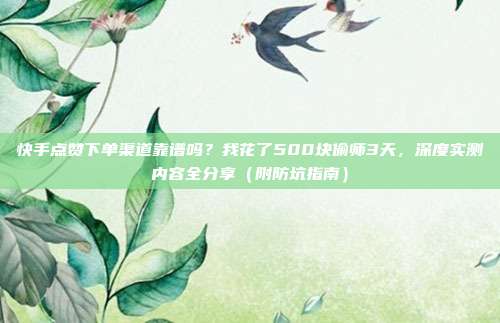 快手点赞下单渠道靠谱吗?我花了500块偷师3天,深度实测内容全分享(附防坑指南)