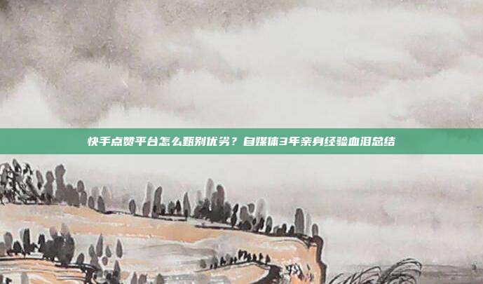 快手点赞平台怎么甄别优劣?自媒体3年亲身经验血泪总结