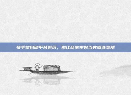 快手赞自助平台避坑,别让商家把你当数据韭菜割