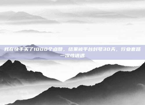 我在快手买了1000个点赞,结果被平台封号30天,行业套路一次性讲透