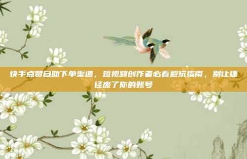 快手点赞自助下单渠道,短视频创作者必看避坑指南,别让捷径废了你的账号