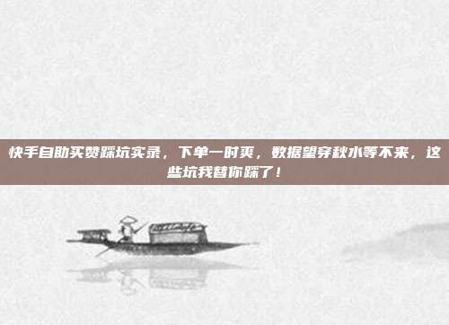 快手自助买赞踩坑实录,下单一时爽,数据望穿秋水等不来,这些坑我替你踩了!