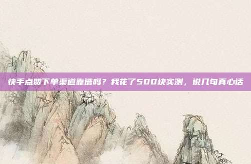 快手点赞下单渠道靠谱吗?我花了500块实测,说几句真心话