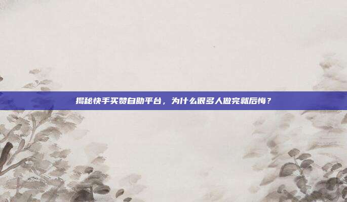 揭秘快手买赞自助平台,为什么很多人做完就后悔?