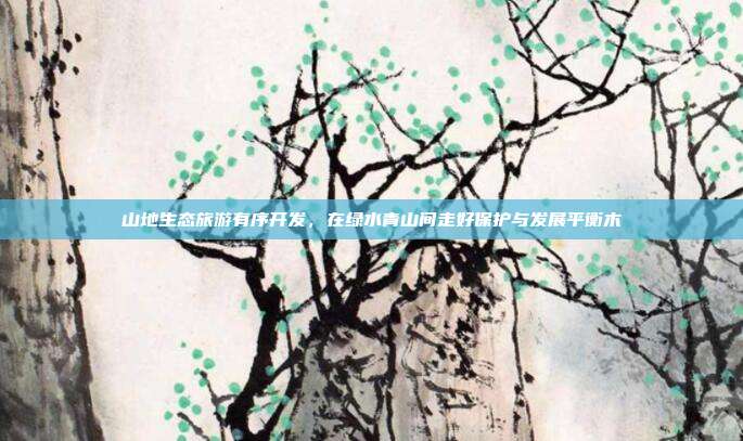 山地生态旅游有序开发，在绿水青山间走好保护与发展平衡木